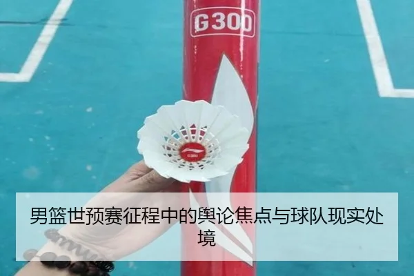 男篮世预赛征程中的舆论焦点与球队现实处境