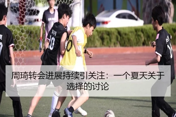 周琦转会进展持续引关注：一个夏天关于选择的讨论 - leyu